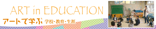 ART in EDUCATION　アートで学ぶ ＜学校・教育・生涯＞